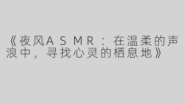 《夜风ASMR：在温柔的声浪中，寻找心灵的栖息地》