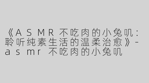 《ASMR不吃肉的小兔叽：聆听纯素生活的温柔治愈》-asmr不吃肉的小兔叽