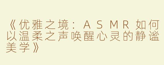 《优雅之境：ASMR如何以温柔之声唤醒心灵的静谧美学》