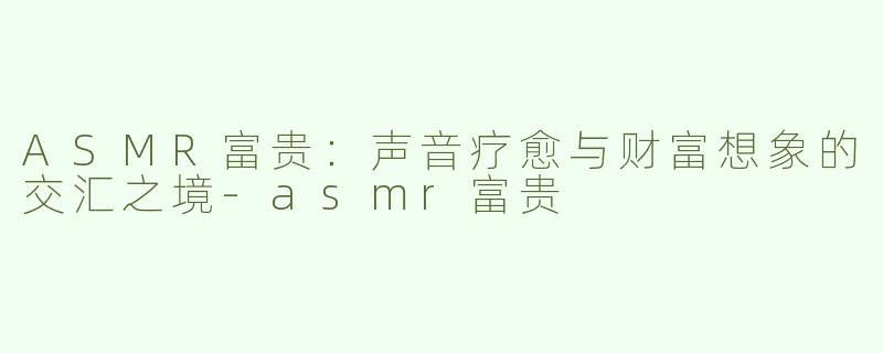 ASMR富贵：声音疗愈与财富想象的交汇之境-asmr富贵