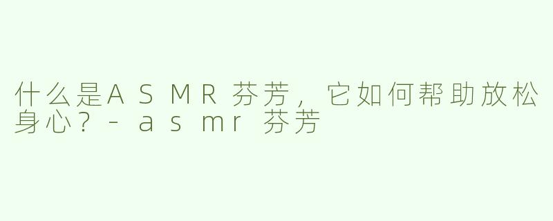 什么是ASMR芬芳，它如何帮助放松身心？-asmr芬芳