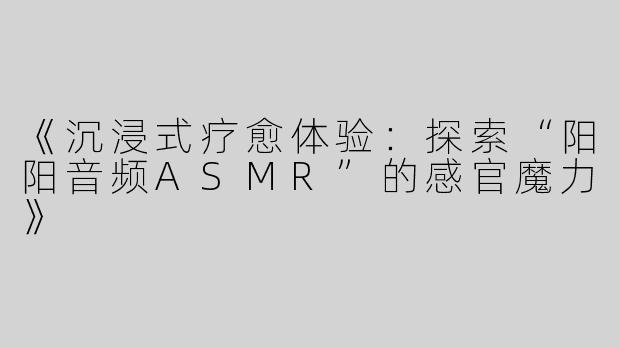 《沉浸式疗愈体验：探索“阳阳音频ASMR”的感官魔力》