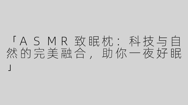 「ASMR致眠枕：科技与自然的完美融合，助你一夜好眠」