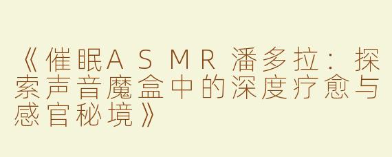 《催眠ASMR潘多拉：探索声音魔盒中的深度疗愈与感官秘境》