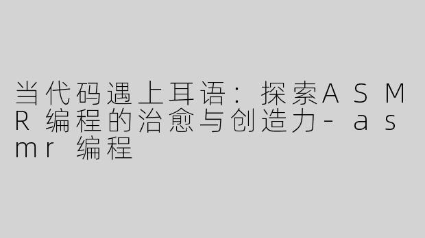 当代码遇上耳语：探索ASMR编程的治愈与创造力-asmr编程