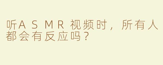 听ASMR视频时，所有人都会有反应吗？