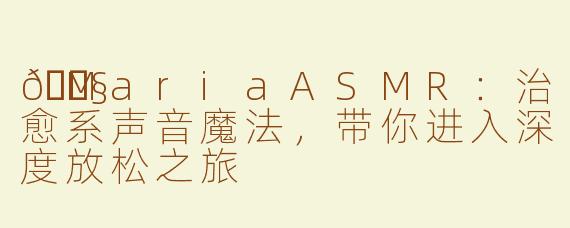 🎧MariaASMR：治愈系声音魔法，带你进入深度放松之旅
