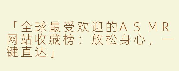 「全球最受欢迎的ASMR网站收藏榜：放松身心，一键直达」
