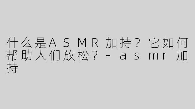 什么是ASMR加持？它如何帮助人们放松？-asmr加持
