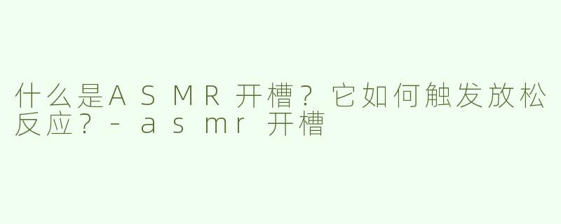 什么是ASMR开槽？它如何触发放松反应？-asmr开槽