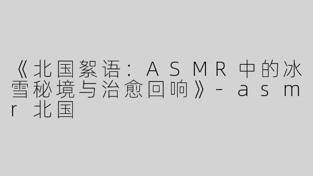 《北国絮语：ASMR中的冰雪秘境与治愈回响》
