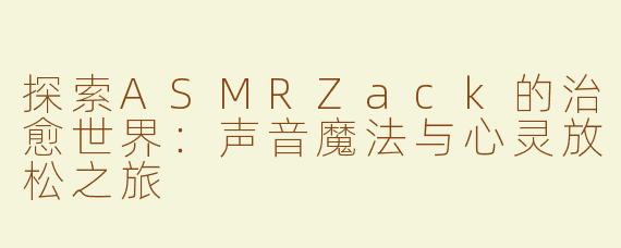 探索ASMRZack的治愈世界：声音魔法与心灵放松之旅