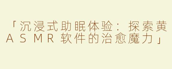 「沉浸式助眠体验：探索黄ASMR软件的治愈魔力」