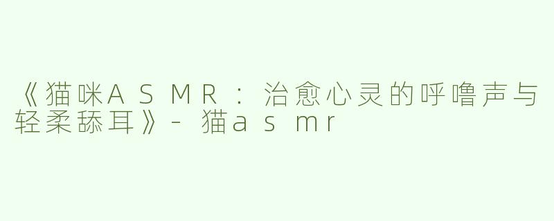 《猫咪ASMR：治愈心灵的呼噜声与轻柔舔耳》-猫asmr
