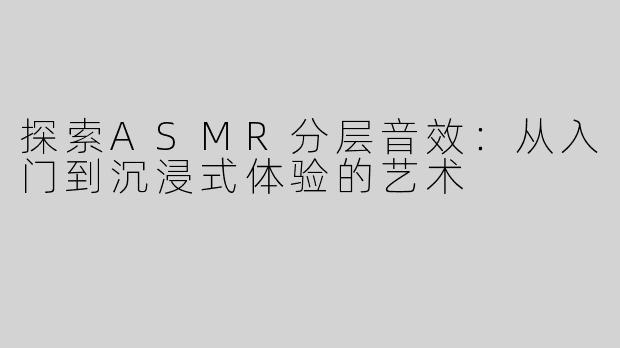 探索ASMR分层音效：从入门到沉浸式体验的艺术