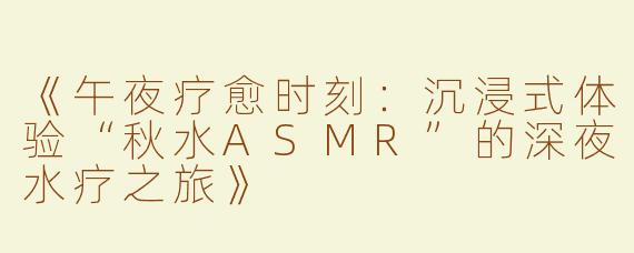 《午夜疗愈时刻：沉浸式体验“秋水ASMR”的深夜水疗之旅》
