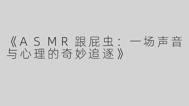 《ASMR跟屁虫：一场声音与心理的奇妙追逐》