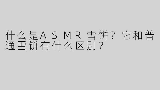 什么是ASMR雪饼？它和普通雪饼有什么区别？