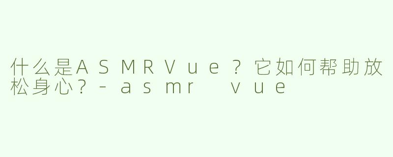 什么是ASMRVue？它如何帮助放松身心？