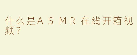 什么是ASMR在线开箱视频？