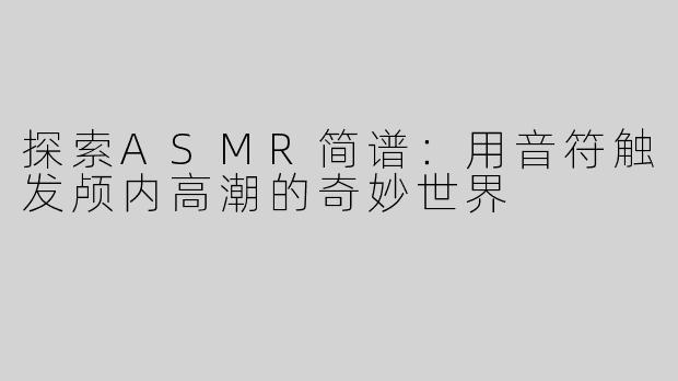 探索ASMR简谱：用音符触发颅内高潮的奇妙世界