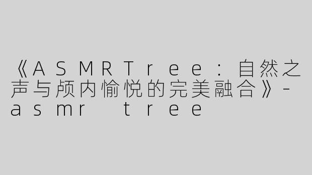 《ASMRTree：自然之声与颅内愉悦的完美融合》-asmr tree