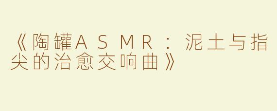 《陶罐ASMR：泥土与指尖的治愈交响曲》