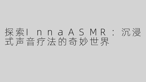 探索InnaASMR：沉浸式声音疗法的奇妙世界