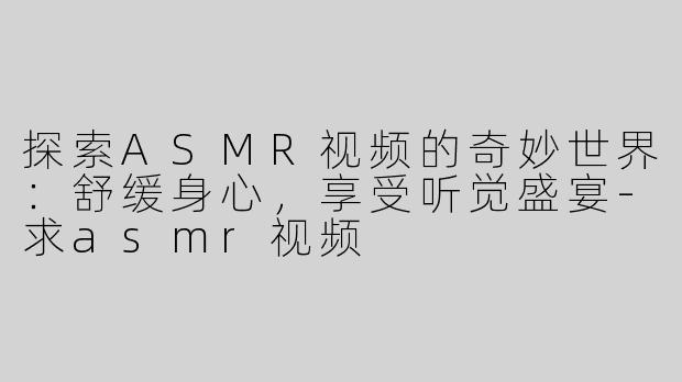 探索ASMR视频的奇妙世界：舒缓身心，享受听觉盛宴