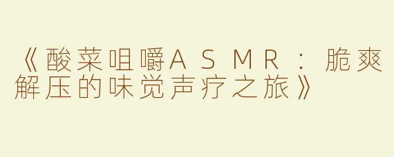 《酸菜咀嚼ASMR：脆爽解压的味觉声疗之旅》