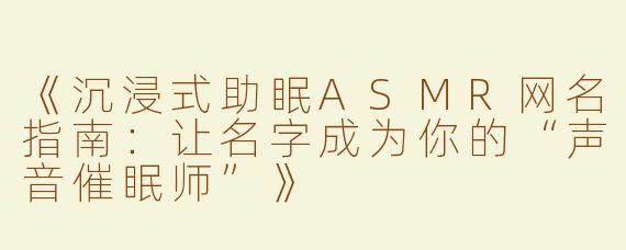 《沉浸式助眠ASMR网名指南：让名字成为你的“声音催眠师”》