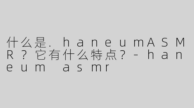 什么是.haneumASMR？它有什么特点？