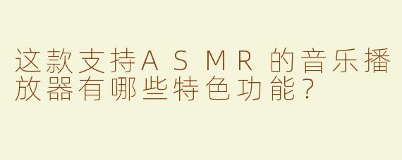 这款支持ASMR的音乐播放器有哪些特色功能？