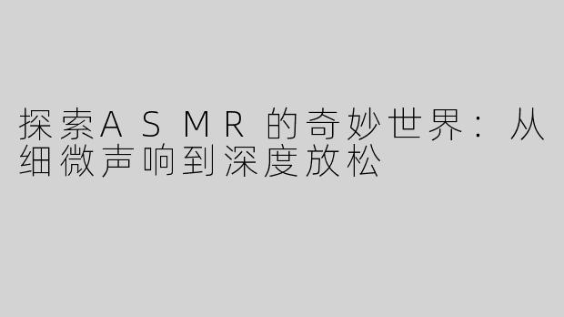 探索ASMR的奇妙世界：从细微声响到深度放松