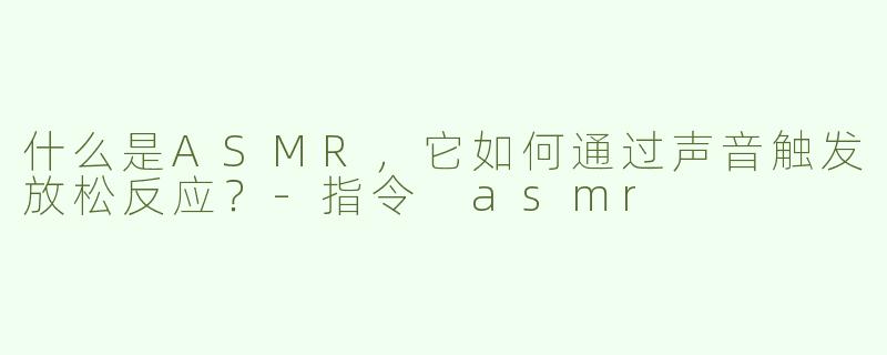 什么是ASMR，它如何通过声音触发放松反应？-指令 asmr