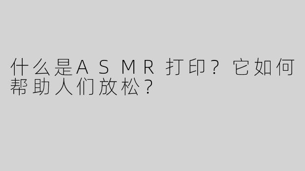 什么是ASMR打印？它如何帮助人们放松？