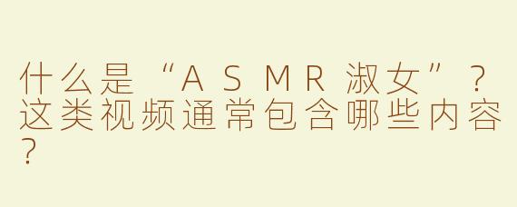 什么是“ASMR淑女”？这类视频通常包含哪些内容？