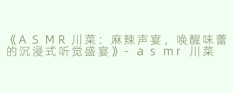 《ASMR川菜：麻辣声宴，唤醒味蕾的沉浸式听觉盛宴》-asmr川菜