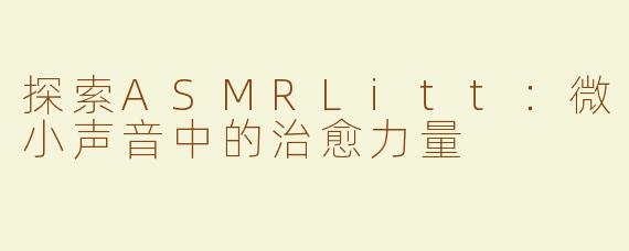 探索ASMRLitt：微小声音中的治愈力量