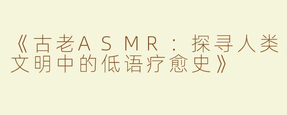 《古老ASMR：探寻人类文明中的低语疗愈史》