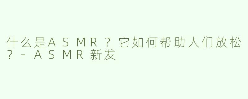 什么是ASMR？它如何帮助人们放松？