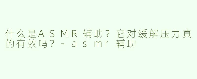 什么是ASMR辅助？它对缓解压力真的有效吗？-asmr辅助