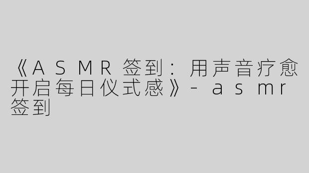 《ASMR签到：用声音疗愈开启每日仪式感》