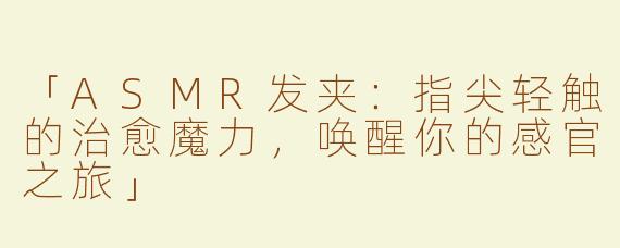 「ASMR发夹：指尖轻触的治愈魔力，唤醒你的感官之旅」