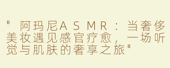 "阿玛尼ASMR：当奢侈美妆遇见感官疗愈，一场听觉与肌肤的奢享之旅"