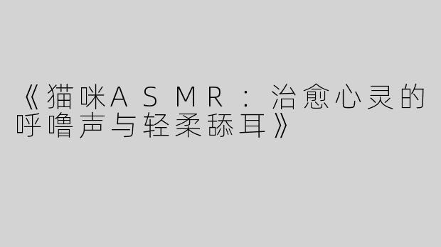 《猫咪ASMR：治愈心灵的呼噜声与轻柔舔耳》