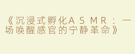《沉浸式孵化ASMR：一场唤醒感官的宁静革命》