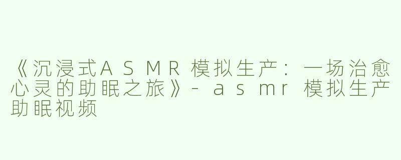 《沉浸式ASMR模拟生产：一场治愈心灵的助眠之旅》-asmr模拟生产助眠视频