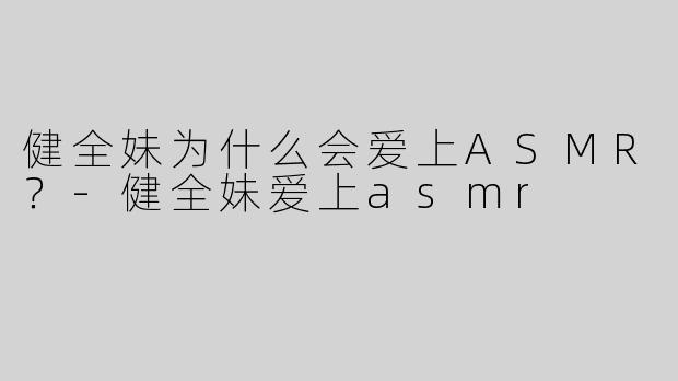 健全妹为什么会爱上ASMR？-健全妹爱上asmr