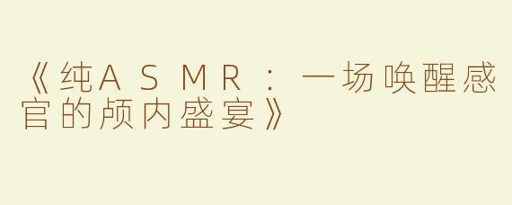《纯ASMR：一场唤醒感官的颅内盛宴》